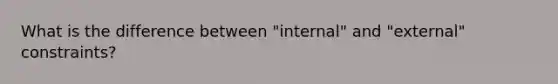 What is the difference between "internal" and "external" constraints?