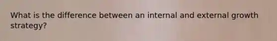 What is the difference between an internal and external growth strategy?