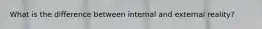 What is the difference between internal and external reality?