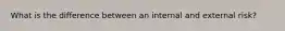 What is the difference between an internal and external risk?