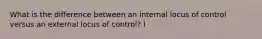 What is the difference between an internal locus of control versus an external locus of control? I