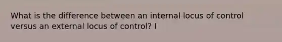 What is the difference between an internal locus of control versus an external locus of control? I