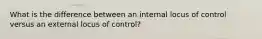 What is the difference between an internal locus of control versus an external locus of control?