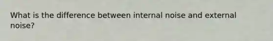 What is the difference between internal noise and external noise?