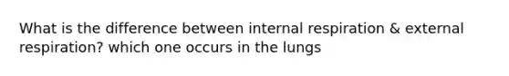 What is the difference between internal respiration & external respiration? which one occurs in the lungs