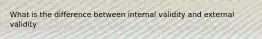 What is the difference between internal validity and external validity​