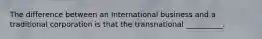 The difference between an International business and a traditional corporation is that the transnational __________.