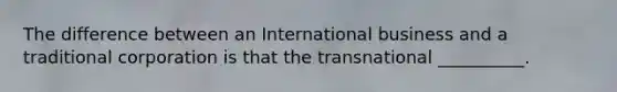 The difference between an International business and a traditional corporation is that the transnational __________.