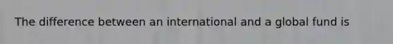 The difference between an international and a global fund is