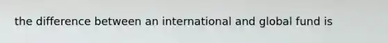 the difference between an international and global fund is