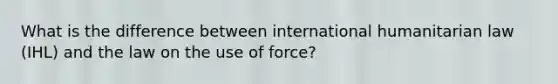 What is the difference between international humanitarian law (IHL) and the law on the use of force?