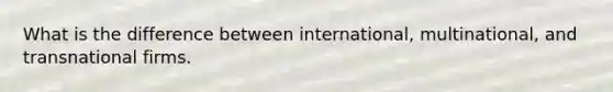 What is the difference between international, multinational, and transnational firms.