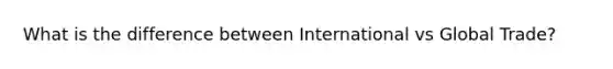 What is the difference between International vs Global Trade?