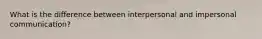 What is the difference between interpersonal and impersonal communication?