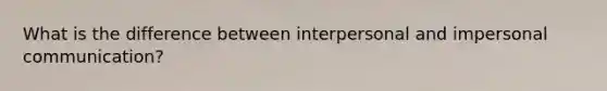 What is the difference between interpersonal and impersonal communication?