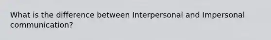 What is the difference between Interpersonal and Impersonal communication?