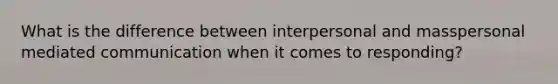 What is the difference between interpersonal and masspersonal mediated communication when it comes to responding?