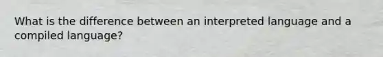 What is the difference between an interpreted language and a compiled language?