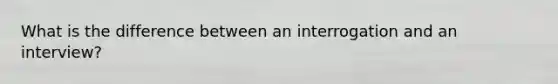 What is the difference between an interrogation and an interview?