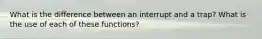 What is the difference between an interrupt and a trap? What is the use of each of these functions?