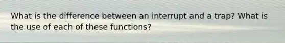 What is the difference between an interrupt and a trap? What is the use of each of these functions?