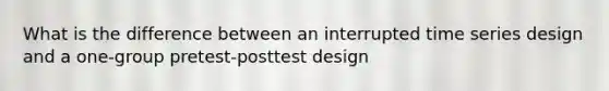 What is the difference between an interrupted time series design and a one-group pretest-posttest design