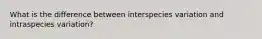 What is the difference between interspecies variation and intraspecies variation?