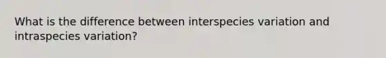 What is the difference between interspecies variation and intraspecies variation?