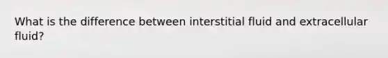 What is the difference between interstitial fluid and extracellular fluid?