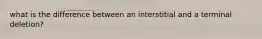 what is the difference between an interstitial and a terminal deletion?
