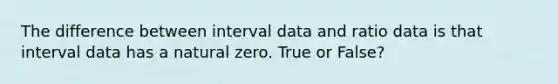 The difference between interval data and ratio data is that interval data has a natural zero. True or False?