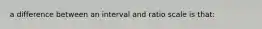 a difference between an interval and ratio scale is that:
