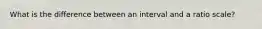 What is the difference between an interval and a ratio scale?