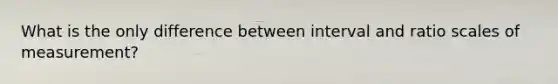 What is the only difference between interval and ratio scales of measurement?