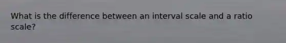What is the difference between an interval scale and a ratio scale?