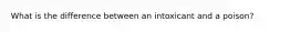 What is the difference between an intoxicant and a poison?