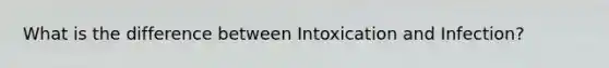 What is the difference between Intoxication and Infection?