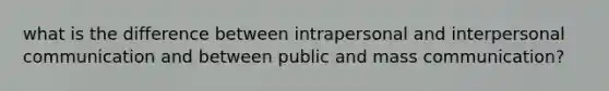 what is the difference between intrapersonal and interpersonal communication and between public and mass communication?