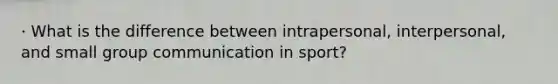 · What is the difference between intrapersonal, interpersonal, and small group communication in sport?