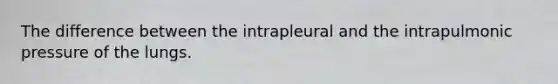 The difference between the intrapleural and the intrapulmonic pressure of the lungs.