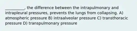 __________, the difference between the intrapulmonary and intrapleural pressures, prevents the lungs from collapsing. A) atmospheric pressure B) intraalveolar pressure C) transthoracic pressure D) transpulmonary pressure