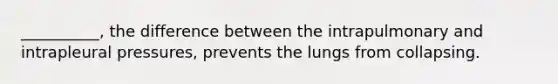 __________, the difference between the intrapulmonary and intrapleural pressures, prevents the lungs from collapsing.