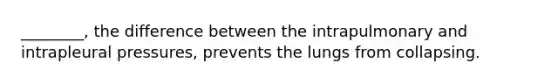________, the difference between the intrapulmonary and intrapleural pressures, prevents the lungs from collapsing.