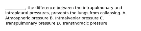 __________, the difference between the intrapulmonary and intrapleural pressures, prevents the lungs from collapsing. A. Atmospheric pressure B. Intraalveolar pressure C. Transpulmonary pressure D. Transthoracic pressure