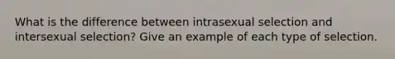 What is the difference between intrasexual selection and intersexual selection? Give an example of each type of selection.