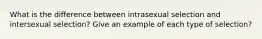 What is the difference between intrasexual selection and intersexual selection? Give an example of each type of selection?