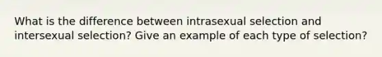 What is the difference between intrasexual selection and intersexual selection? Give an example of each type of selection?