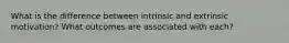 What is the difference between intrinsic and extrinsic motivation? What outcomes are associated with each?