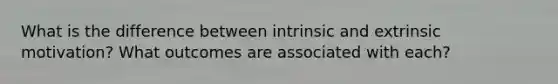 What is the difference between intrinsic and extrinsic motivation? What outcomes are associated with each?