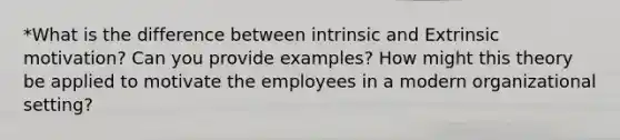 *What is the difference between intrinsic and Extrinsic motivation? Can you provide examples? How might this theory be applied to motivate the employees in a modern organizational setting?